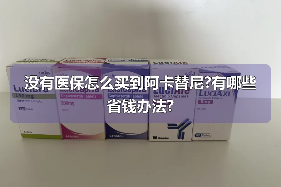 没有医保怎么买到阿卡替尼?有哪些省钱办法?
